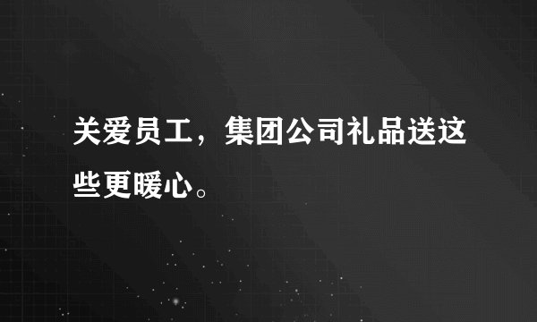 关爱员工,集团公司礼品送这些更暖心。