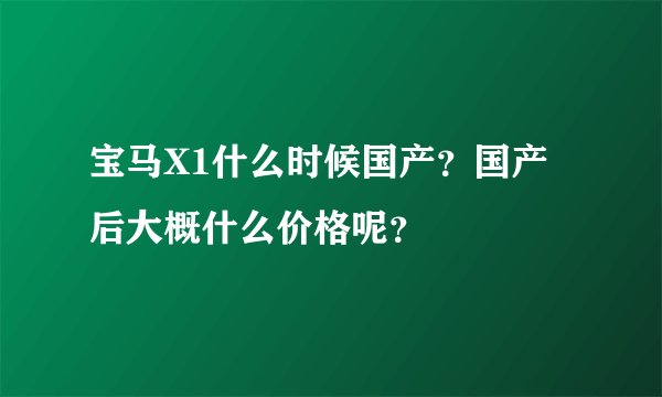 宝马X1什么时候国产？国产后大概什么价格呢？