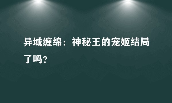 异域缠绵：神秘王的宠姬结局了吗？