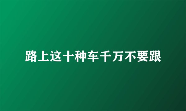 路上这十种车千万不要跟