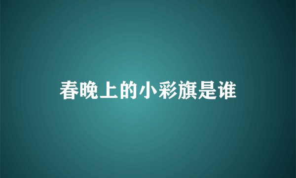 春晚上的小彩旗是谁