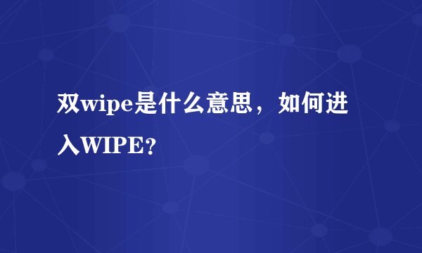 双wipe是什么意思，如何进入WIPE？