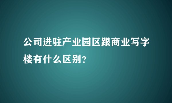 公司进驻产业园区跟商业写字楼有什么区别？
