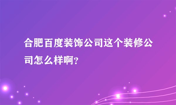 合肥百度装饰公司这个装修公司怎么样啊？