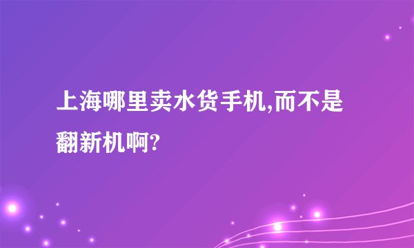 上海哪里卖水货手机,而不是翻新机啊?