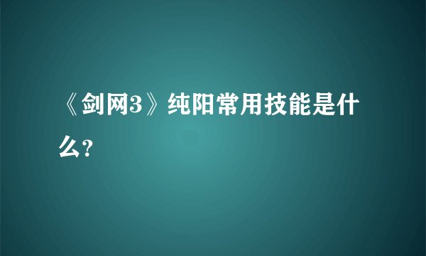 《剑网3》纯阳常用技能是什么？