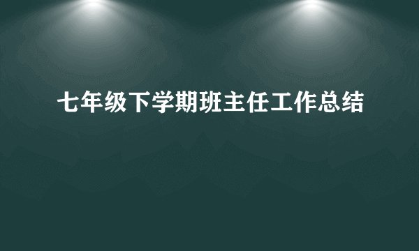 七年级下学期班主任工作总结