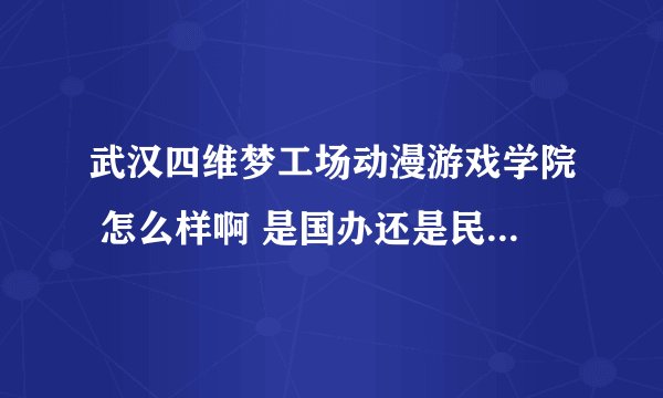 武汉四维梦工场动漫游戏学院 怎么样啊 是国办还是民办 求解啊 大哥大姐们 我正在犹豫要不要...