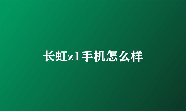 长虹z1手机怎么样