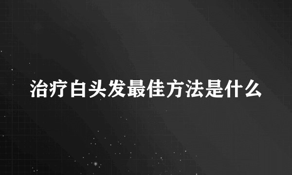 治疗白头发最佳方法是什么