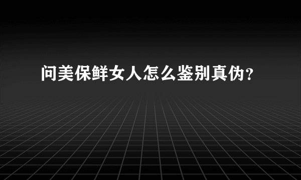 问美保鲜女人怎么鉴别真伪？