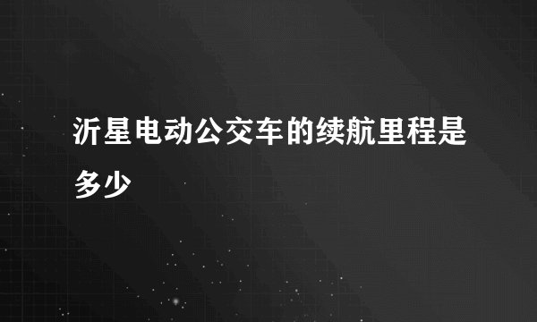 沂星电动公交车的续航里程是多少