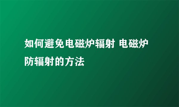 如何避免电磁炉辐射 电磁炉防辐射的方法