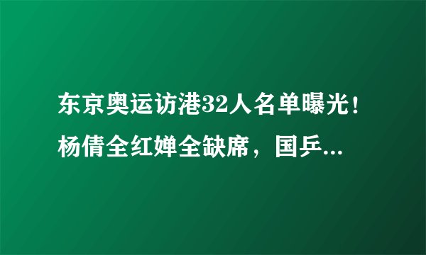 东京奥运访港32人名单曝光！杨倩全红婵全缺席，国乒国羽各派2人