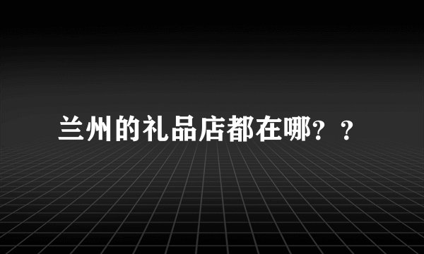 兰州的礼品店都在哪??