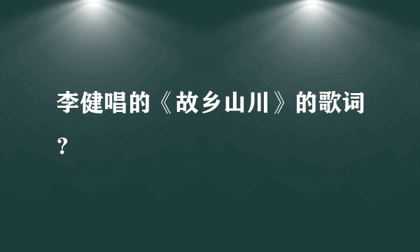 李健唱的《故乡山川》的歌词？