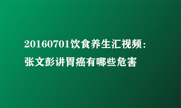 20160701饮食养生汇视频：张文彭讲胃癌有哪些危害