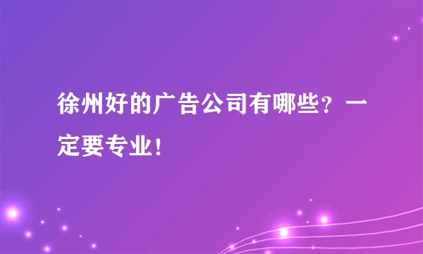 徐州好的广告公司有哪些？一定要专业！