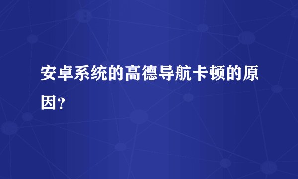 安卓系统的高德导航卡顿的原因？