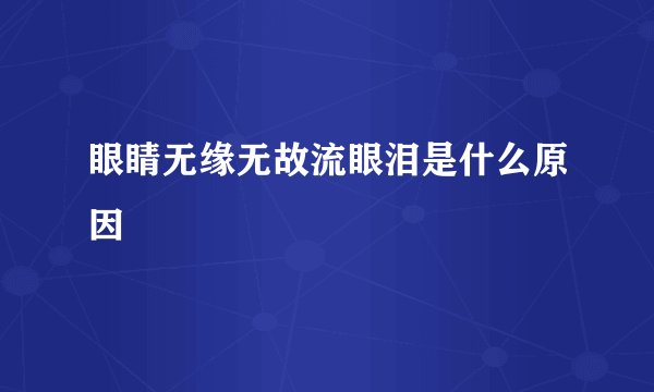 眼睛无缘无故流眼泪是什么原因