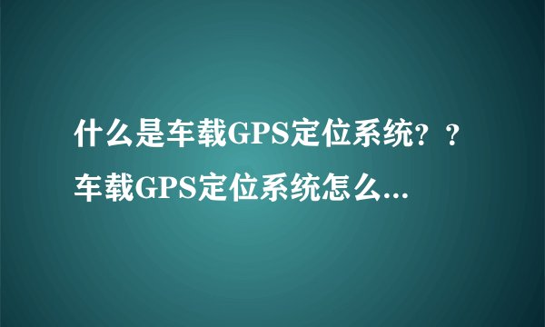 什么是车载GPS定位系统??车载GPS定位系统怎么工作的?