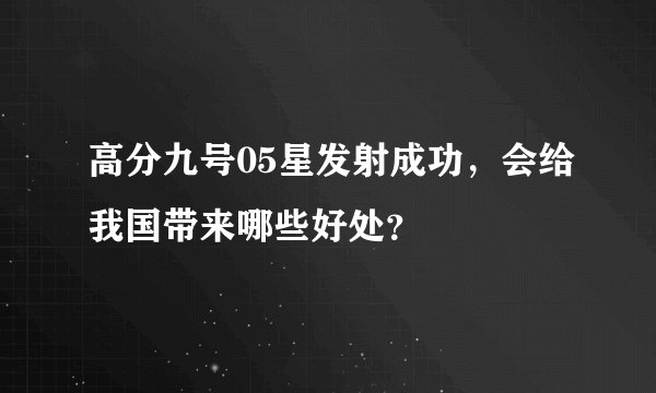 高分九号05星发射成功，会给我国带来哪些好处？