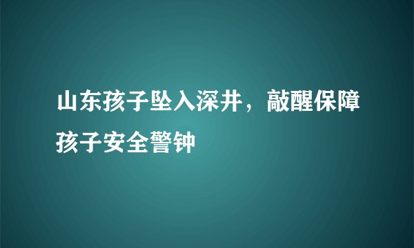 山东孩子坠入深井,敲醒保障孩子安全警钟