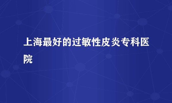 上海最好的过敏性皮炎专科医院