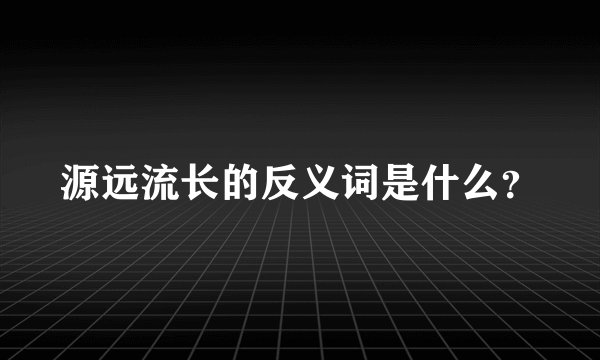 源远流长的反义词是什么？