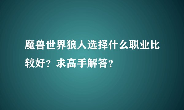 魔兽世界狼人选择什么职业比较好？求高手解答？