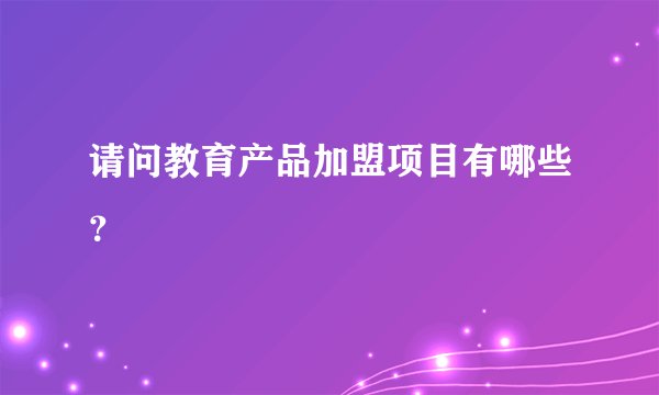 请问教育产品加盟项目有哪些？