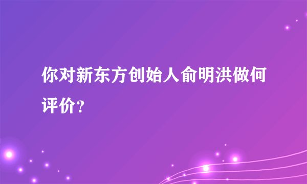 你对新东方创始人俞明洪做何评价？
