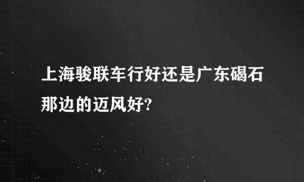 上海骏联车行好还是广东碣石那边的迈风好?