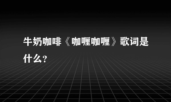 牛奶咖啡《咖喱咖喱》歌词是什么?
