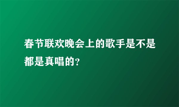 春节联欢晚会上的歌手是不是都是真唱的？