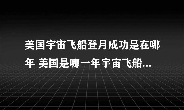 美国宇宙飞船登月成功是在哪年 美国是哪一年宇宙飞船登月成功