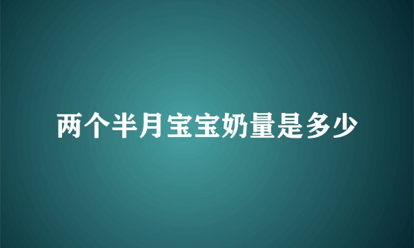 两个半月宝宝奶量是多少
