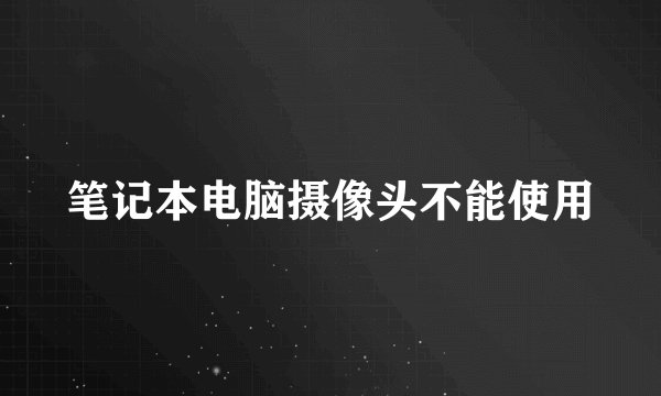 笔记本电脑摄像头不能使用