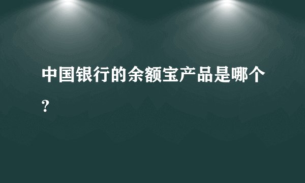 中国银行的余额宝产品是哪个?