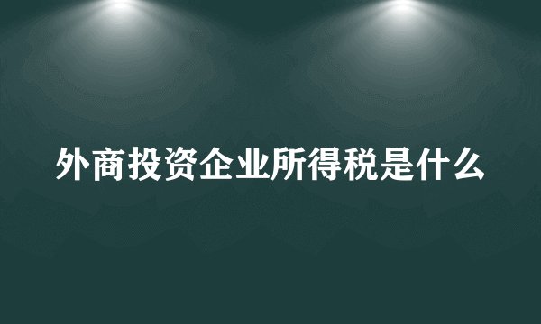 外商投资企业所得税是什么