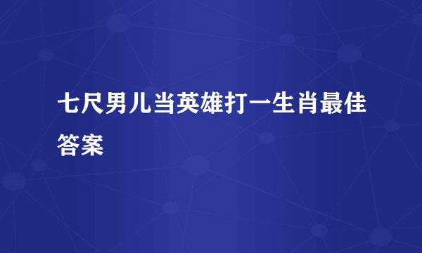 七尺男儿当英雄打一生肖最佳答案