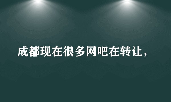 成都现在很多网吧在转让，