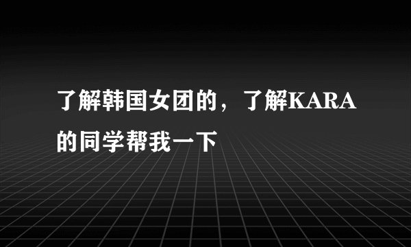 了解韩国女团的,了解KARA的同学帮我一下