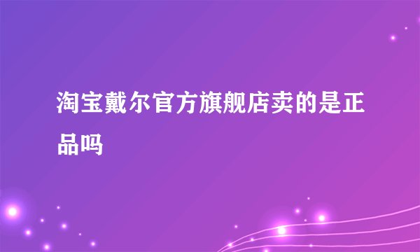 淘宝戴尔官方旗舰店卖的是正品吗