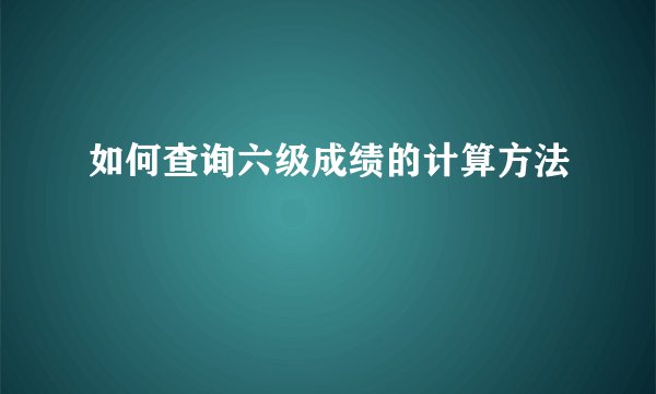 如何查询六级成绩的计算方法
