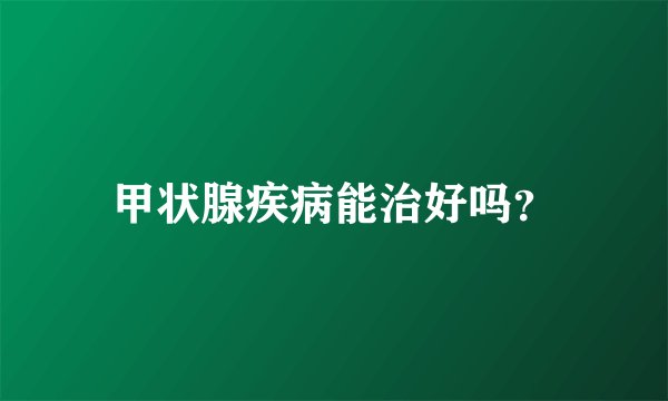 甲状腺疾病能治好吗？