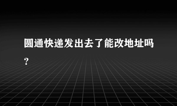 圆通快递发出去了能改地址吗？