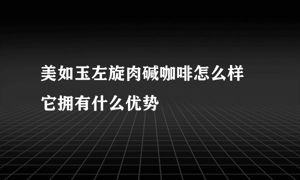 美如玉左旋肉碱咖啡怎么样 它拥有什么优势