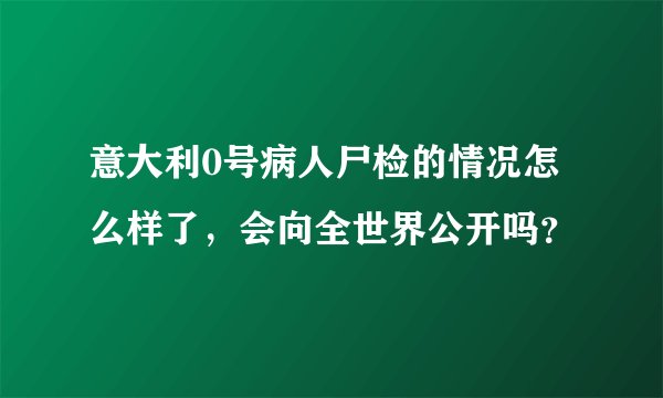 意大利0号病人尸检的情况怎么样了,会向全世界公开吗?