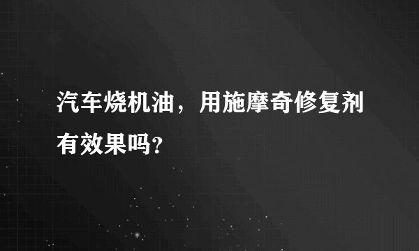 汽车烧机油，用施摩奇修复剂有效果吗？